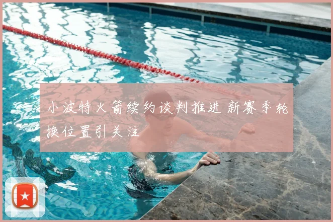 小波特火箭续约谈判推进 新赛季轮换位置引关注