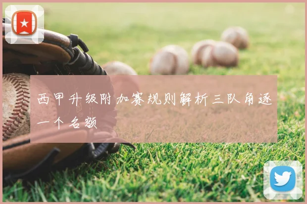 西甲升级附加赛规则解析三队角逐一个名额