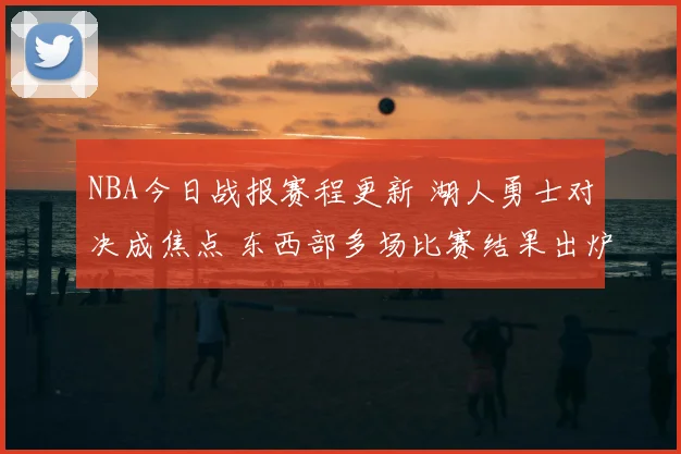 NBA今日战报赛程更新 湖人勇士对决成焦点 东西部多场比赛结果出炉