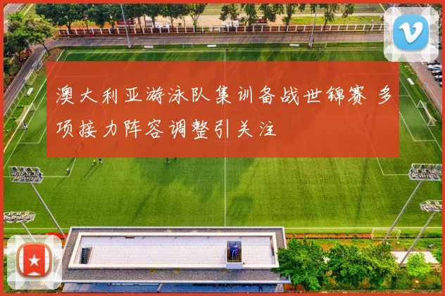 澳大利亚游泳队集训备战世锦赛 多项接力阵容调整引关注