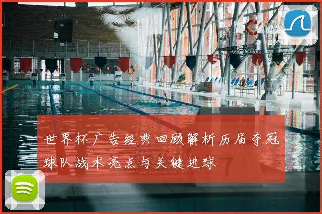 世界杯广告经典回顾解析历届夺冠球队战术亮点与关键进球