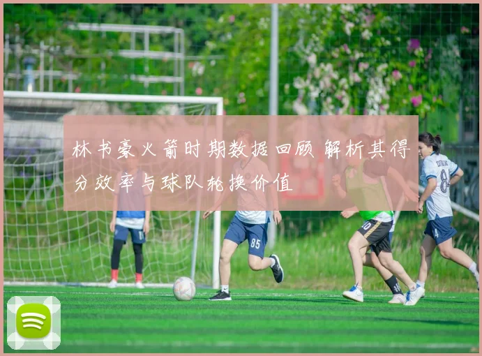 林书豪火箭时期数据回顾 解析其得分效率与球队轮换价值