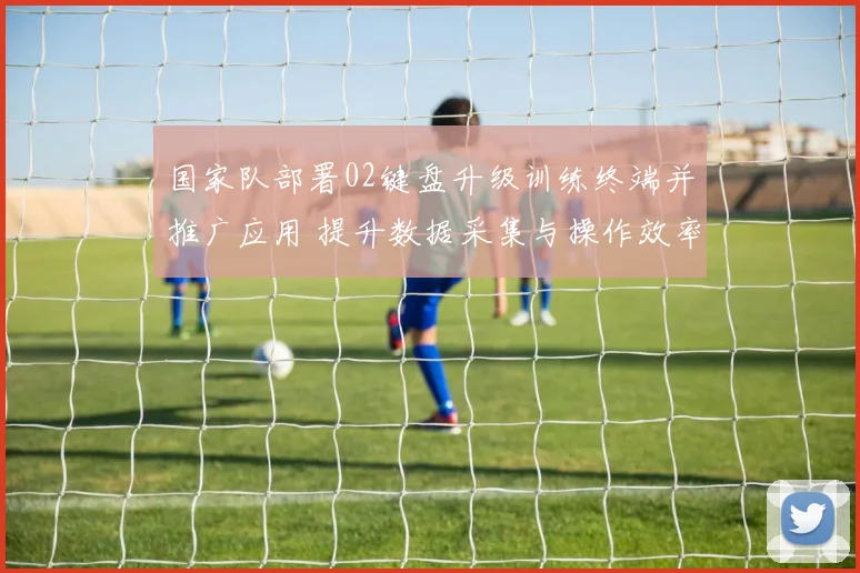 国家队部署02键盘升级训练终端并推广应用 提升数据采集与操作效率