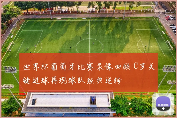 世界杯葡萄牙比赛录像回顾 C罗关键进球再现球队经典逆转